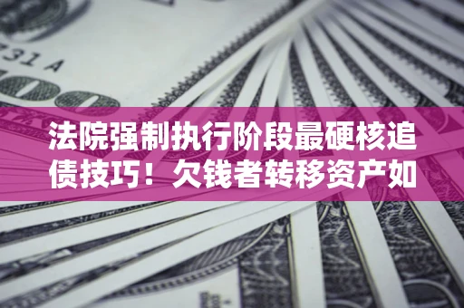 济南法院强制执行阶段最硬核追债技巧！欠钱者转移资产如何破解？