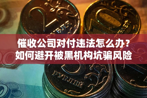 济南催收公司对付违法怎么办？如何避开被黑机构坑骗风险
