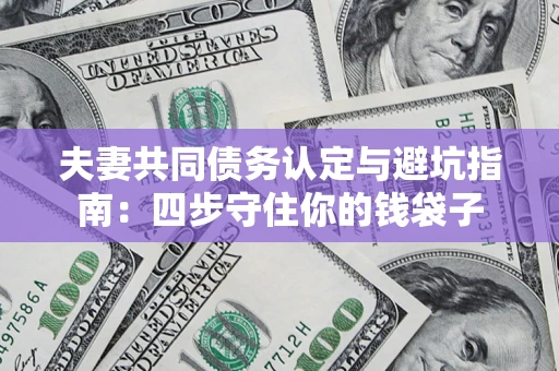 济南夫妻共同债务认定与避坑指南：四步守住你的钱袋子