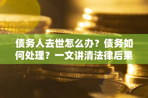 济南债务人去世怎么办？债务如何处理？一文讲清法律后果