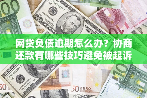 济南网贷负债逾期怎么办？协商还款有哪些技巧避免被起诉？
