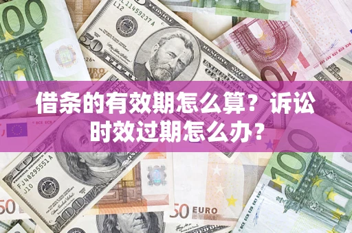 济南借条的有效期怎么算？诉讼时效过期怎么办？