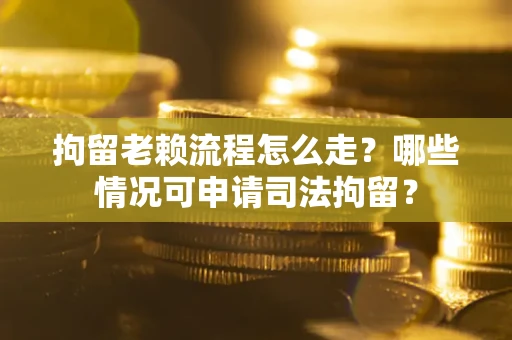 济南拘留老赖流程怎么走？哪些情况可申请司法拘留？