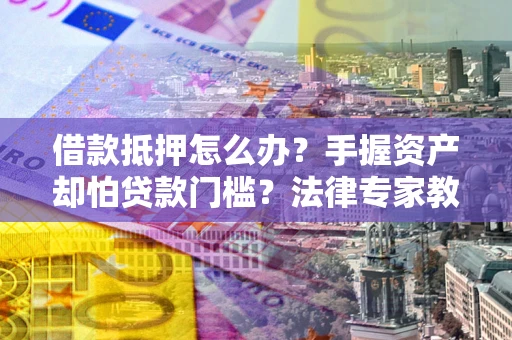 济南借款抵押怎么办？手握资产却怕贷款门槛？法律专家教你办抵押不踩坑