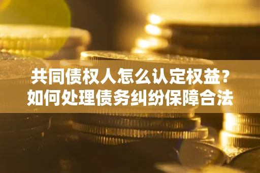 济南共同债权人怎么认定权益？如何处理债务纠纷保障合法权益？