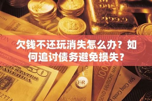 济南欠钱不还玩消失怎么办？如何追讨债务避免损失？