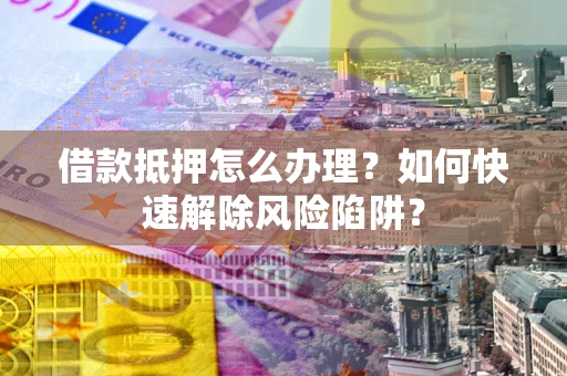 济南借款抵押怎么办理？如何快速解除风险陷阱？