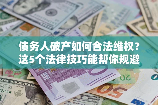 济南债务人破产如何合法维权？这5个法律技巧能帮你规避风险