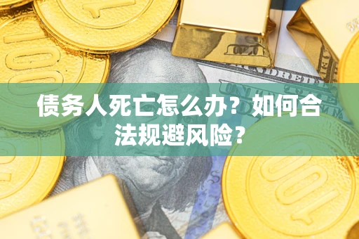 济南债务人死亡怎么办？如何合法规避风险？
