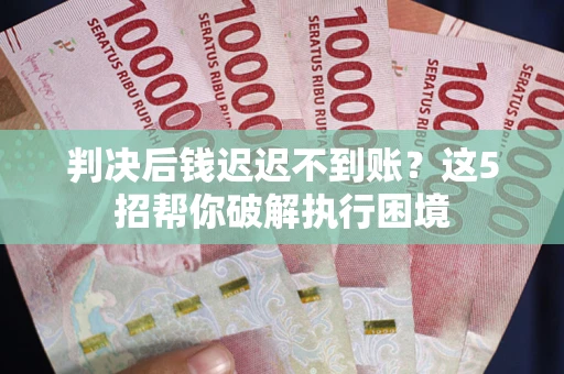 济南判决后钱迟迟不到账？这5招帮你破解执行困境