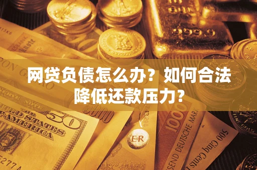 济南网贷负债怎么办？如何合法降低还款压力？