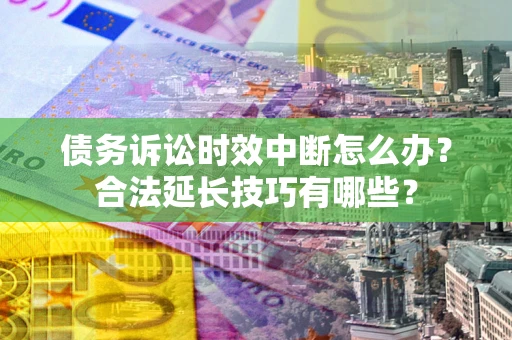 济南债务诉讼时效中断怎么办？合法延长技巧有哪些？