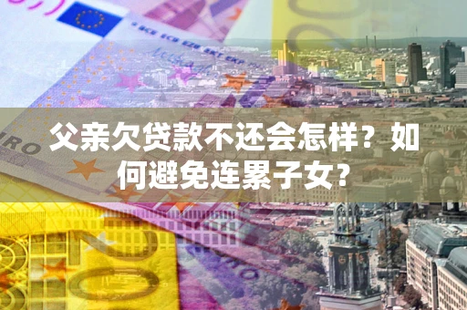 济南父亲欠贷款不还会怎样？如何避免连累子女？