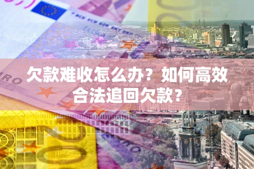 济南欠款难收怎么办？如何高效合法追回欠款？
