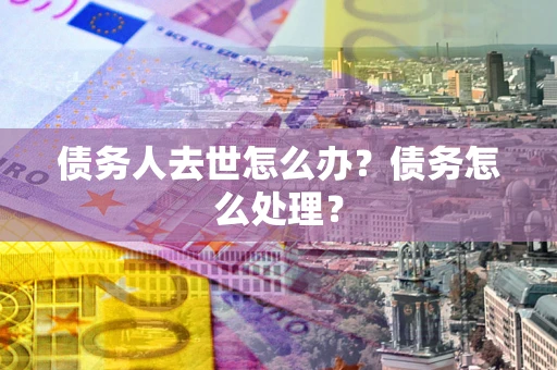 济南债务人去世怎么办？债务怎么处理？