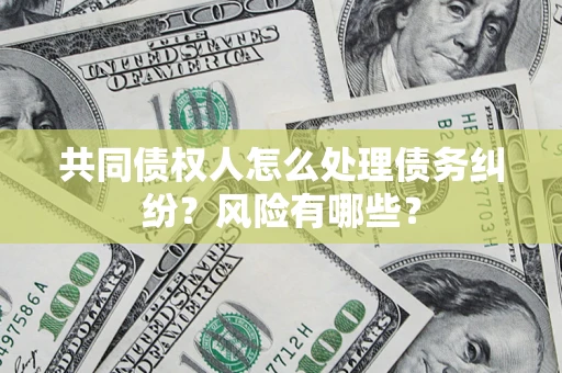 济南共同债权人怎么处理债务纠纷？风险有哪些？