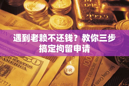 济南遇到老赖不还钱？教你三步搞定拘留申请