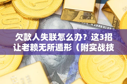 济南欠款人失联怎么办？这3招让老赖无所遁形（附实战技巧）