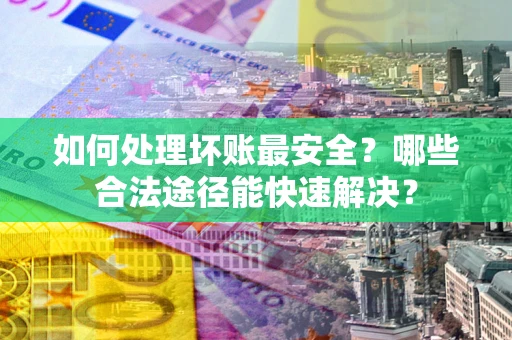 济南如何处理坏账最安全？哪些合法途径能快速解决？