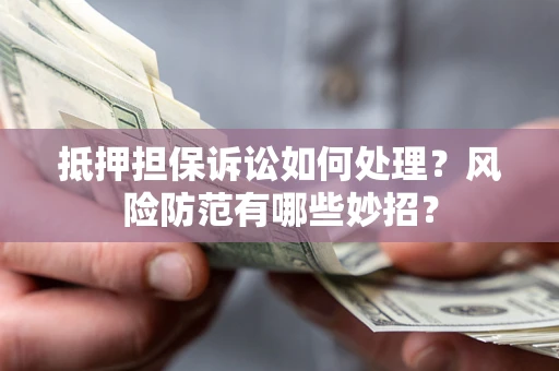 济南抵押担保诉讼如何处理？风险防范有哪些妙招？