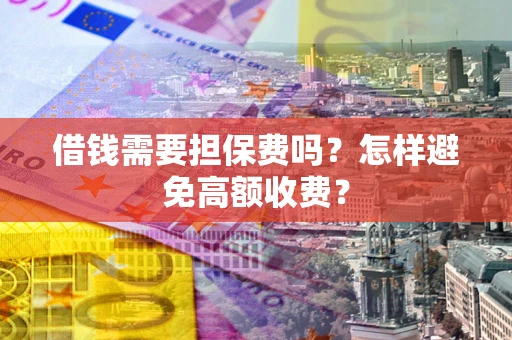 济南借钱需要担保费吗？怎样避免高额收费？