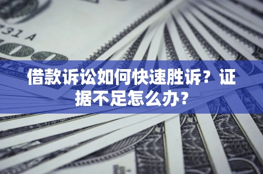 济南借款诉讼如何快速胜诉？证据不足怎么办？