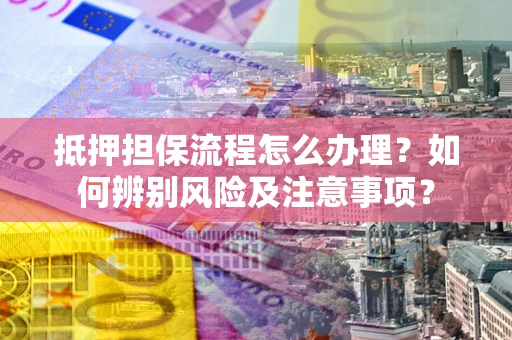 济南抵押担保流程怎么办理？如何辨别风险及注意事项？