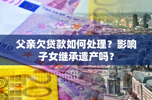 济南父亲欠贷款如何处理？影响子女继承遗产吗？