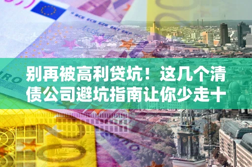 济南别再被高利贷坑！这几个清债公司避坑指南让你少走十年弯路