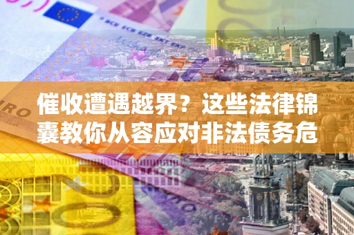 济南催收遭遇越界？这些法律锦囊教你从容应对非法债务危机