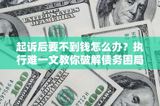 济南起诉后要不到钱怎么办？执行难一文教你破解债务困局