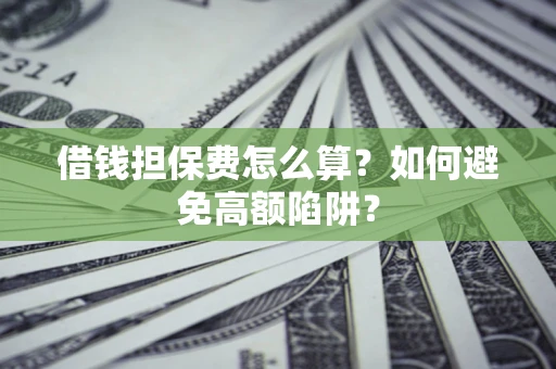 济南借钱担保费怎么算？如何避免高额陷阱？