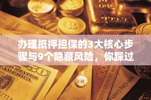 济南办理抵押担保的3大核心步骤与9个隐藏风险，你踩过哪个坑？