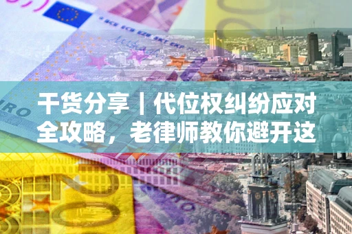 济南干货分享｜代位权纠纷应对全攻略，老律师教你避开这5大雷区
