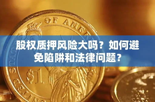 济南股权质押风险大吗？如何避免陷阱和法律问题？