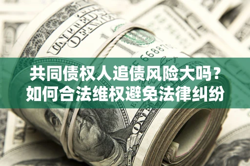 济南共同债权人追债风险大吗?如何合法维权避免法律纠纷? 济南共同债权人追债风险大吗?如何合法维权避免法律纠纷?