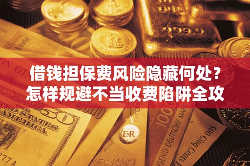 济南借钱担保费风险隐藏何处？怎样规避不当收费陷阱全攻略！
