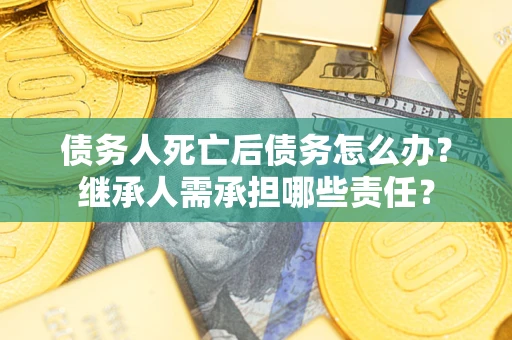 济南债务人死亡后债务怎么办？继承人需承担哪些责任？