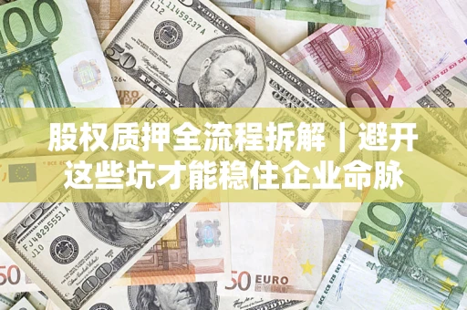 济南股权质押全流程拆解｜避开这些坑才能稳住企业命脉