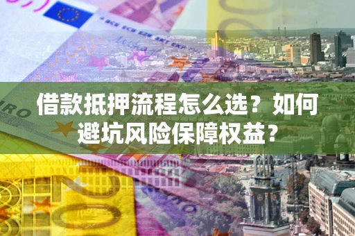 济南借款抵押流程怎么选？如何避坑风险保障权益？