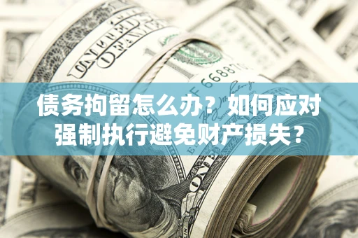 济南债务拘留怎么办？如何应对强制执行避免财产损失？