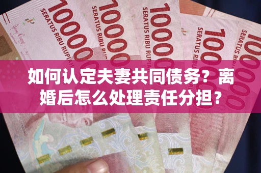 济南如何认定夫妻共同债务？离婚后怎么处理责任分担？