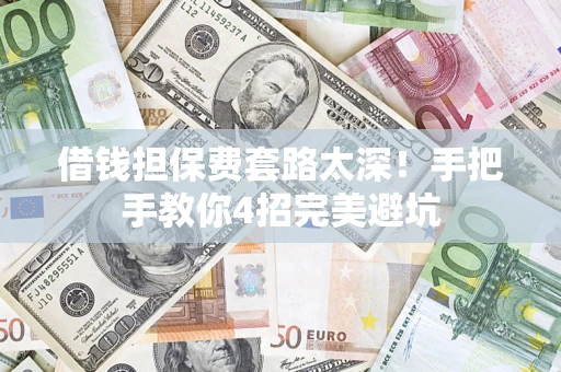济南借钱担保费套路太深！手把手教你4招完美避坑