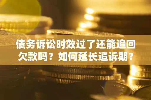 济南债务诉讼时效过了还能追回欠款吗？如何延长追诉期？