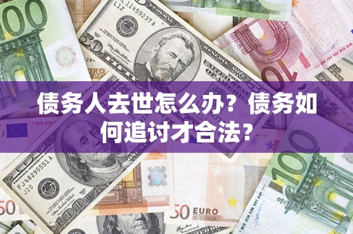 济南债务人去世怎么办？债务如何追讨才合法？