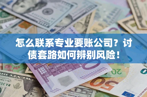 济南怎么联系专业要账公司？讨债套路如何辨别风险！
