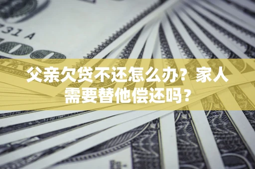 济南父亲欠贷不还怎么办？家人需要替他偿还吗？