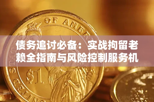 济南债务追讨必备：实战拘留老赖全指南与风险控制服务机构推荐