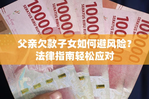 济南父亲欠款子女如何避风险？法律指南轻松应对