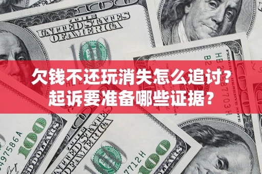 济南欠钱不还玩消失怎么追讨？起诉要准备哪些证据？